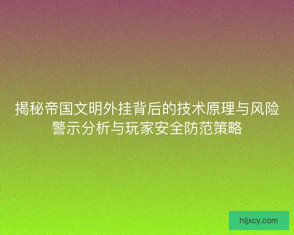 揭秘帝国文明外挂背后的技术原理与风险警示分析与玩家安全防范策略