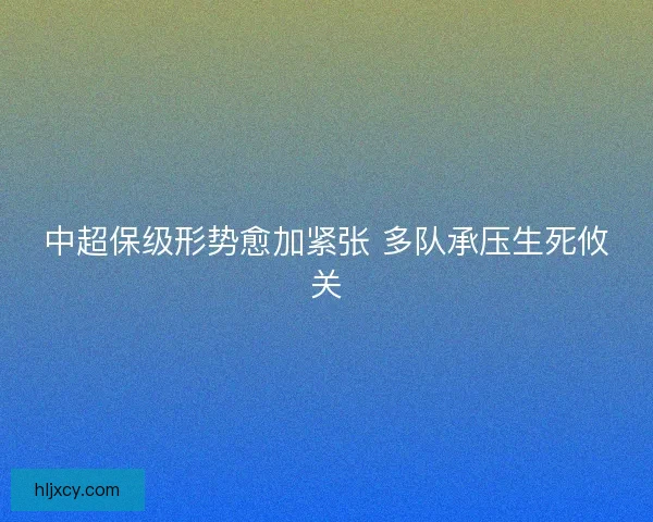 中超保级形势愈加紧张 多队承压生死攸关