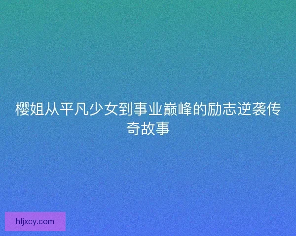 樱姐从平凡少女到事业巅峰的励志逆袭传奇故事