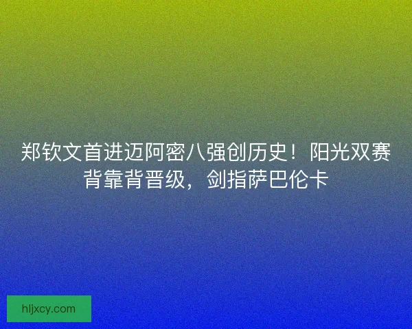 郑钦文首进迈阿密八强创历史！阳光双赛背靠背晋级，剑指萨巴伦卡