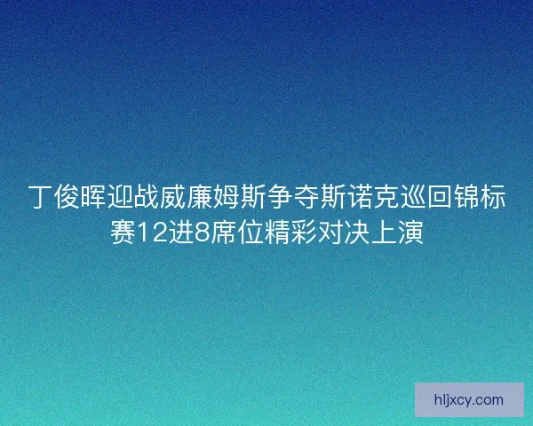 丁俊晖迎战威廉姆斯争夺斯诺克巡回锦标赛12进8席位精彩对决上演