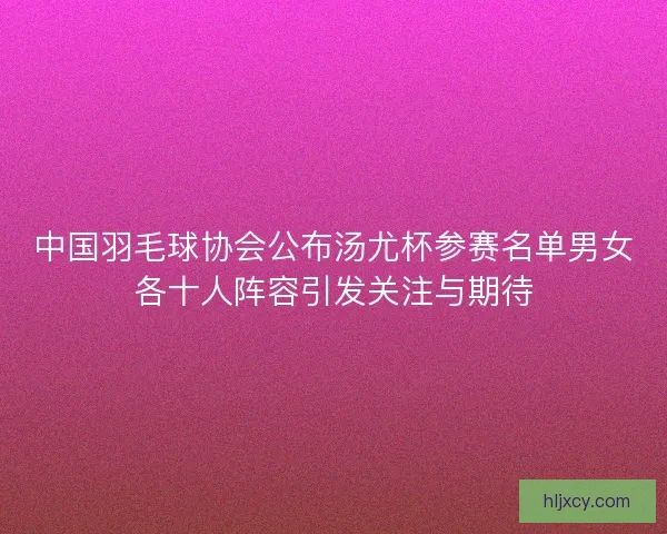 中国羽毛球协会公布汤尤杯参赛名单男女各十人阵容引发关注与期待