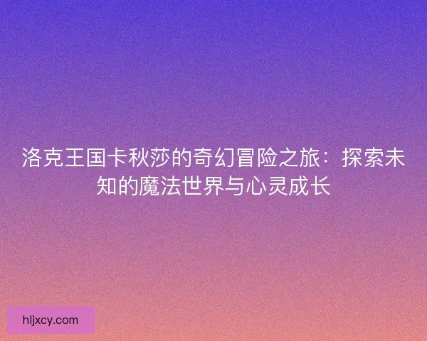 洛克王国卡秋莎的奇幻冒险之旅：探索未知的魔法世界与心灵成长