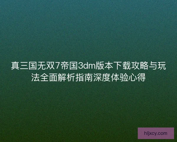真三国无双7帝国3dm版本下载攻略与玩法全面解析指南深度体验心得