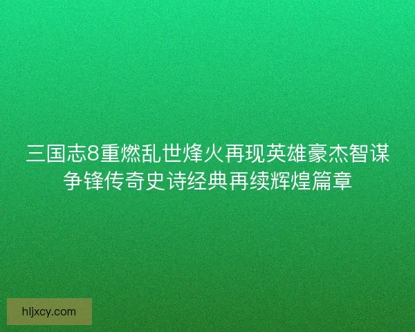三国志8重燃乱世烽火再现英雄豪杰智谋争锋传奇史诗经典再续辉煌篇章