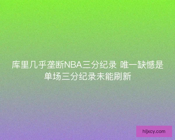 库里几乎垄断NBA三分纪录 唯一缺憾是单场三分纪录未能刷新 库里几乎垄断NBA三分纪录 唯一缺憾是单场三分纪录未能刷新