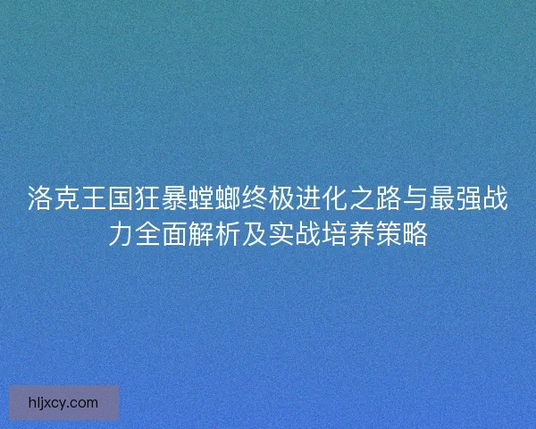 洛克王国狂暴螳螂终极进化之路与最强战力全面解析及实战培养策略 洛克王国狂暴螳螂终极进化之路与最强战力全面解析及实战培养策略