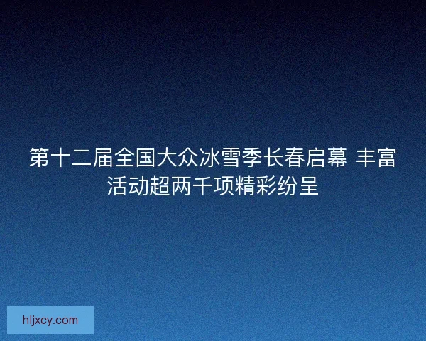 第十二届全国大众冰雪季长春启幕 丰富活动超两千项精彩纷呈