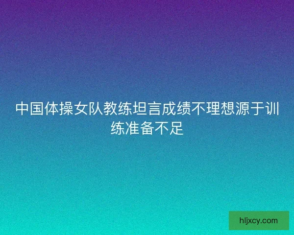 中国体操女队教练坦言成绩不理想源于训练准备不足 中国体操女队教练坦言成绩不理想源于训练准备不足