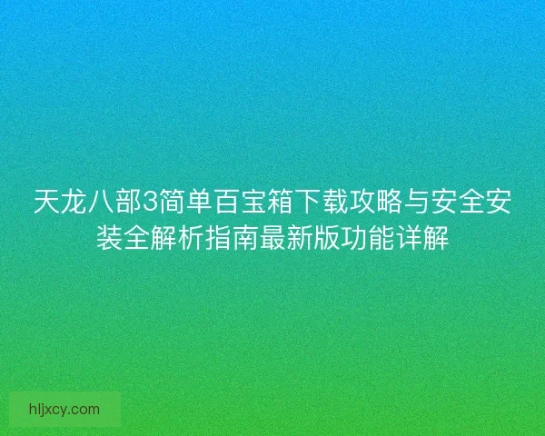天龙八部3简单百宝箱下载攻略与安全安装全解析指南最新版功能详解 天龙八部3简单百宝箱下载攻略与安全安装全解析指南最新版功能详解