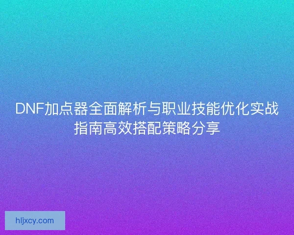 DNF加点器全面解析与职业技能优化实战指南高效搭配策略分享 DNF加点器全面解析与职业技能优化实战指南高效搭配策略分享