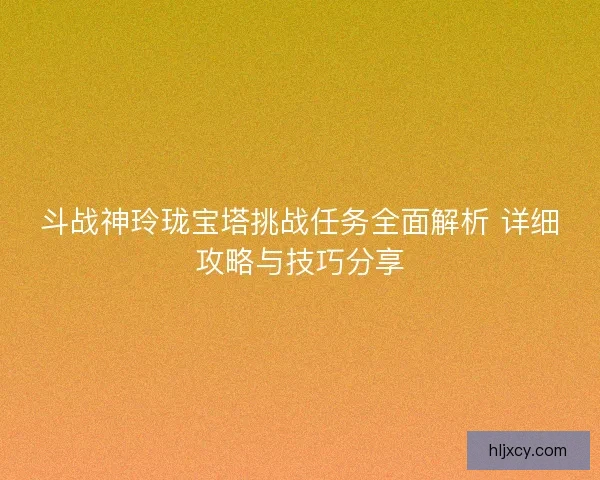 斗战神玲珑宝塔挑战任务全面解析 详细攻略与技巧分享 斗战神玲珑宝塔挑战任务全面解析 详细攻略与技巧分享