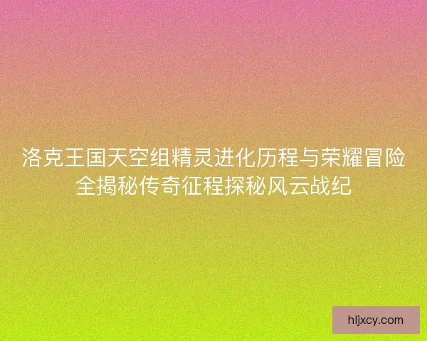洛克王国天空组精灵进化历程与荣耀冒险全揭秘传奇征程探秘风云战纪 洛克王国天空组精灵进化历程与荣耀冒险全揭秘传奇征程探秘风云战纪