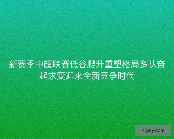 新赛季中超联赛低谷爬升重塑格局多队奋起求变迎来全新竞争时代