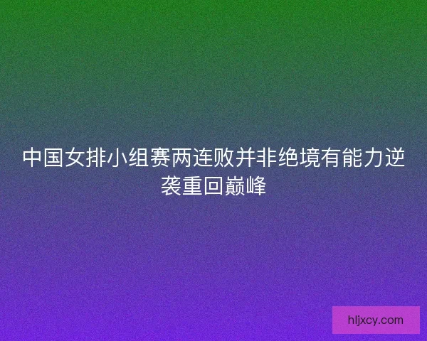 中国女排小组赛两连败并非绝境有能力逆袭重回巅峰 中国女排小组赛两连败并非绝境有能力逆袭重回巅峰
