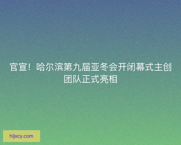官宣!哈尔滨第九届亚冬会开闭幕式主创团队正式亮相 官宣!哈尔滨第九届亚冬会开闭幕式主创团队正式亮相