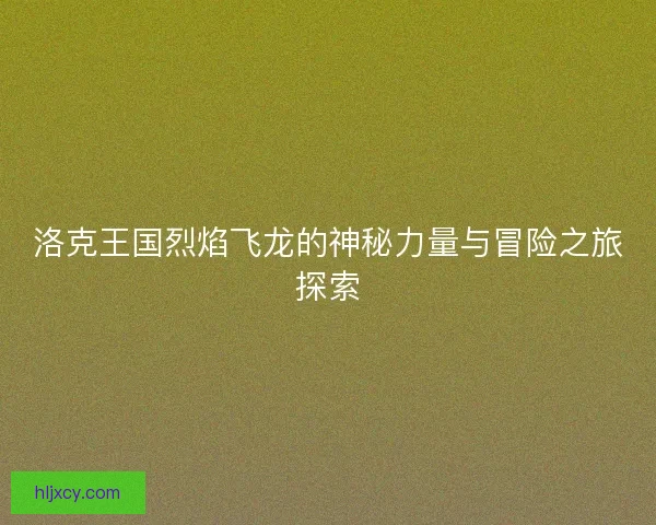 洛克王国烈焰飞龙的神秘力量与冒险之旅探索 洛克王国烈焰飞龙的神秘力量与冒险之旅探索