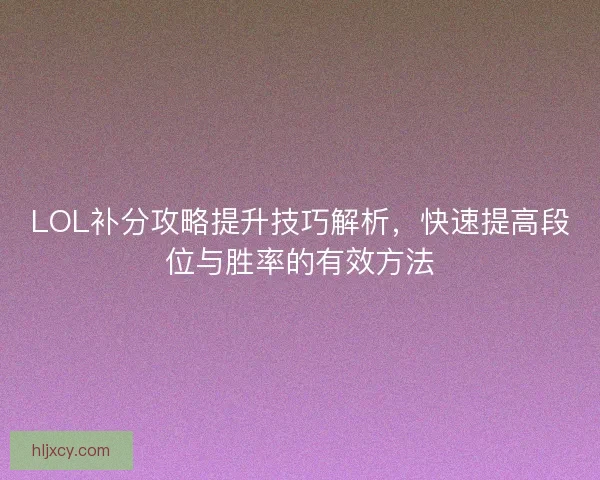 LOL补分攻略提升技巧解析，快速提高段位与胜率的有效方法