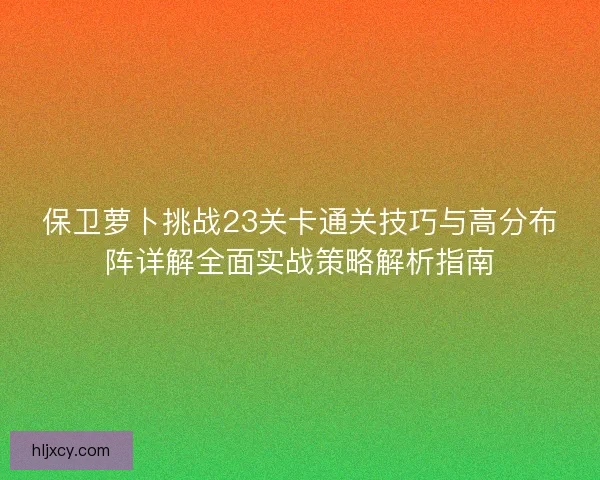 保卫萝卜挑战23关卡通关技巧与高分布阵详解全面实战策略解析指南