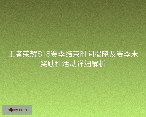 王者荣耀S18赛季结束时间揭晓及赛季末奖励和活动详细解析