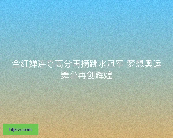全红婵连夺高分再摘跳水冠军 梦想奥运舞台再创辉煌 全红婵连夺高分再摘跳水冠军 梦想奥运舞台再创辉煌