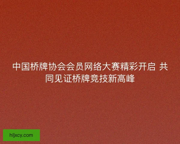 中国桥牌协会会员网络大赛精彩开启 共同见证桥牌竞技新高峰