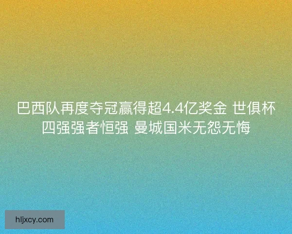 巴西队再度夺冠赢得超4.4亿奖金 世俱杯四强强者恒强 曼城国米无怨无悔